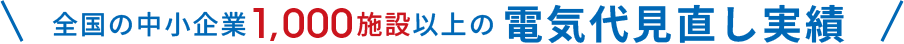 全国の中小企業1,000施設以上の電気代見直し実績