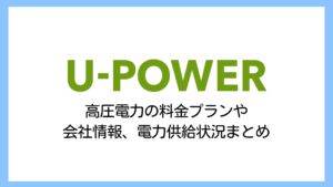 【2025】U-POWERの電気料金は高い？高圧電力の評判や口コミ・解約条件を解説