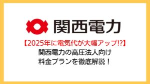【2025年も値上げ…!?】関西電力の高圧法人向け電気料金プランを電力コンサルが徹底解説